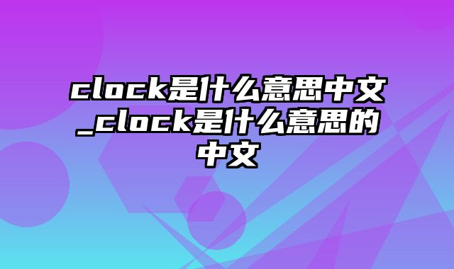 clock是什么意思中文_clock是什么意思的中文