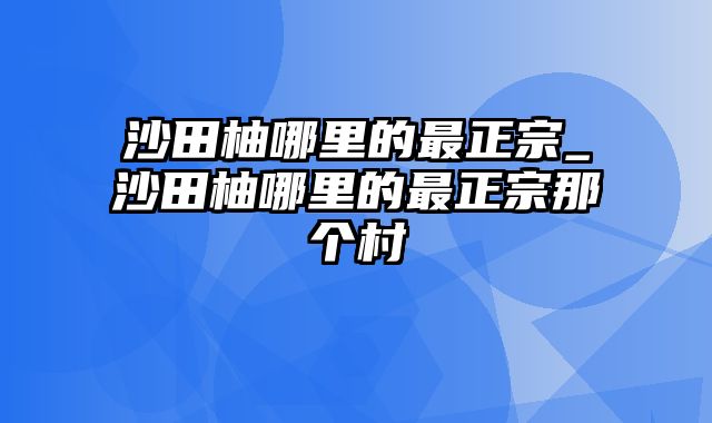 沙田柚哪里的最正宗_沙田柚哪里的最正宗那个村