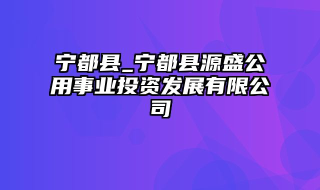 宁都县_宁都县源盛公用事业投资发展有限公司