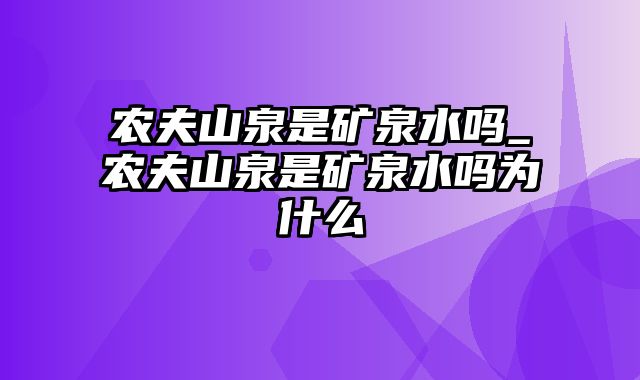 农夫山泉是矿泉水吗_农夫山泉是矿泉水吗为什么