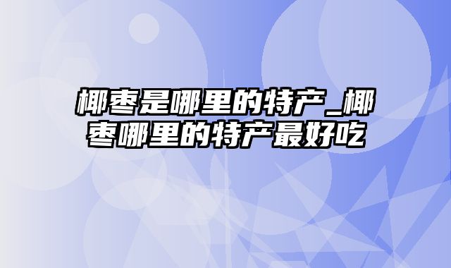 椰枣是哪里的特产_椰枣哪里的特产最好吃