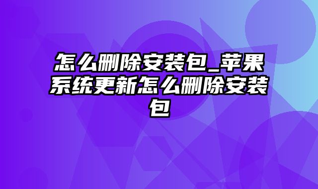 怎么删除安装包_苹果系统更新怎么删除安装包