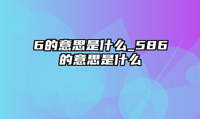 6的意思是什么_586的意思是什么