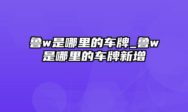 鲁w是哪里的车牌_鲁w是哪里的车牌新增