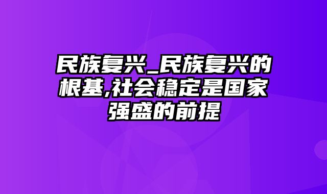 民族复兴_民族复兴的根基,社会稳定是国家强盛的前提