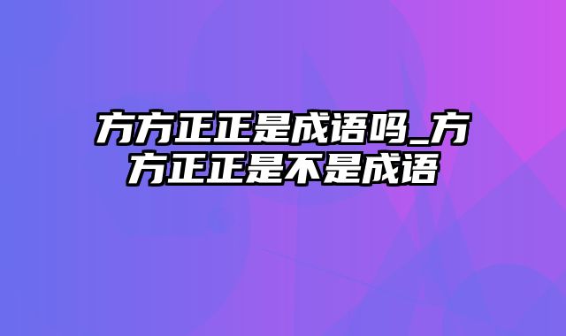 方方正正是成语吗_方方正正是不是成语