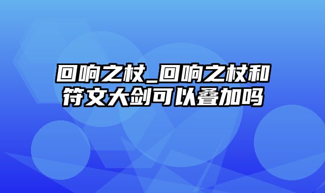 回响之杖_回响之杖和符文大剑可以叠加吗