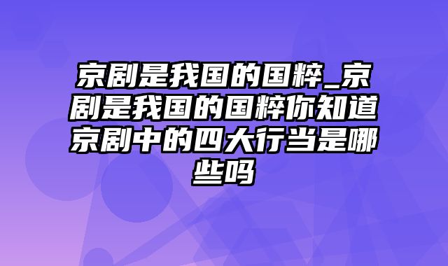 京剧是我国的国粹_京剧是我国的国粹你知道京剧中的四大行当是哪些吗