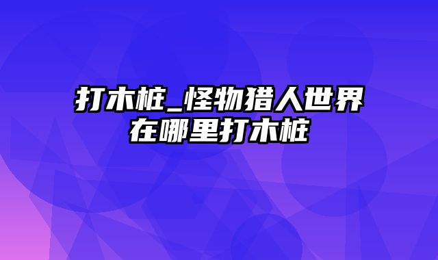 打木桩_怪物猎人世界在哪里打木桩