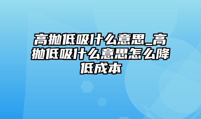 高抛低吸什么意思_高抛低吸什么意思怎么降低成本