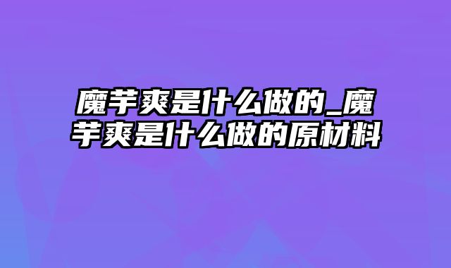 魔芋爽是什么做的_魔芋爽是什么做的原材料