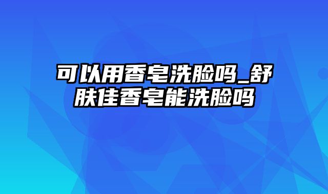 可以用香皂洗脸吗_舒肤佳香皂能洗脸吗