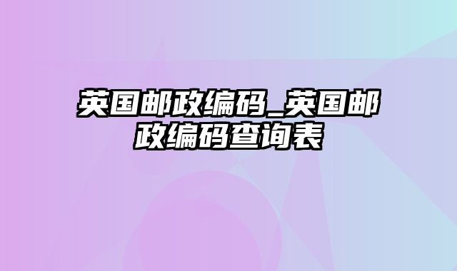 英国邮政编码_英国邮政编码查询表