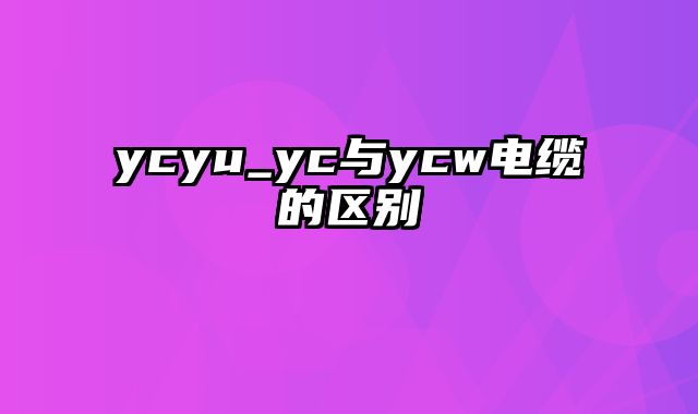 ycyu_yc与ycw电缆的区别