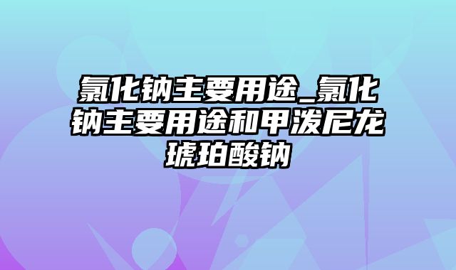 氯化钠主要用途_氯化钠主要用途和甲泼尼龙琥珀酸钠