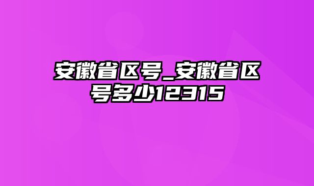 安徽省区号_安徽省区号多少12315