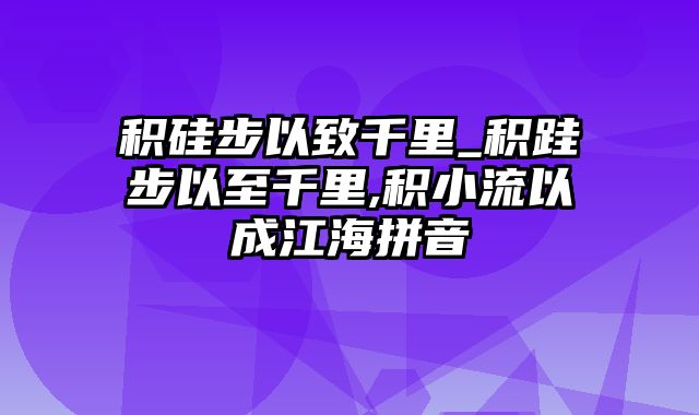 积硅步以致千里_积跬步以至千里,积小流以成江海拼音