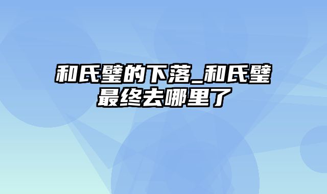 和氏璧的下落_和氏璧最终去哪里了