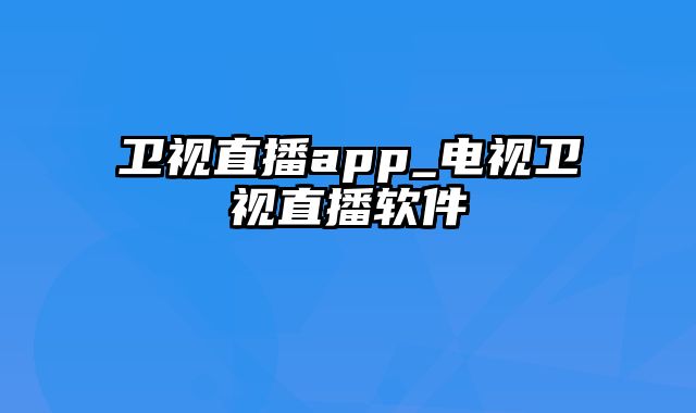 卫视直播app_电视卫视直播软件