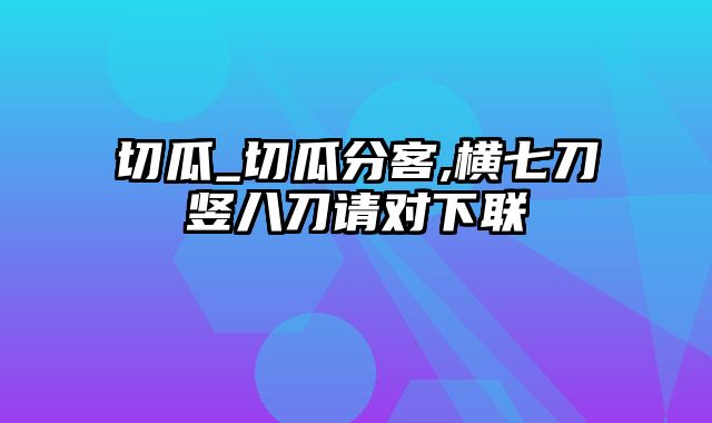 切瓜_切瓜分客,横七刀竖八刀请对下联