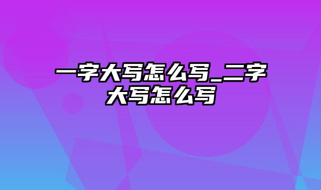 一字大写怎么写_二字大写怎么写