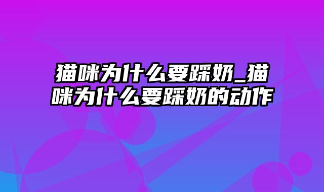 猫咪为什么要踩奶_猫咪为什么要踩奶的动作