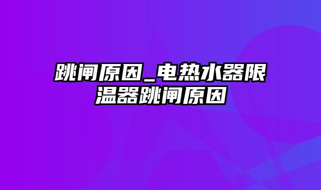 跳闸原因_电热水器限温器跳闸原因