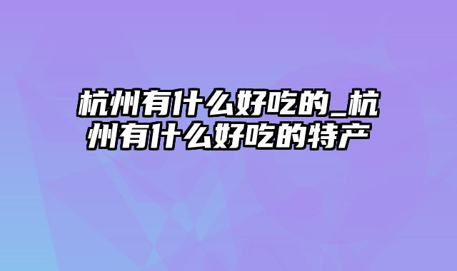 杭州有什么好吃的_杭州有什么好吃的特产