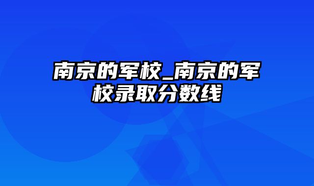 南京的军校_南京的军校录取分数线