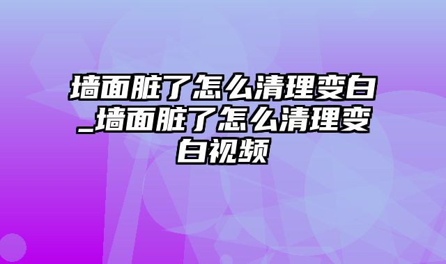 墙面脏了怎么清理变白_墙面脏了怎么清理变白视频