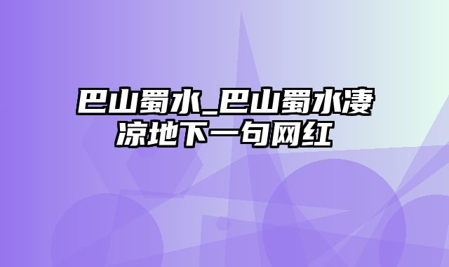 巴山蜀水_巴山蜀水凄凉地下一句网红