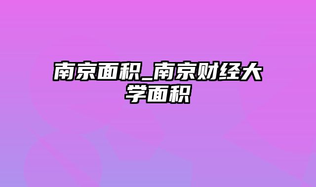 南京面积_南京财经大学面积