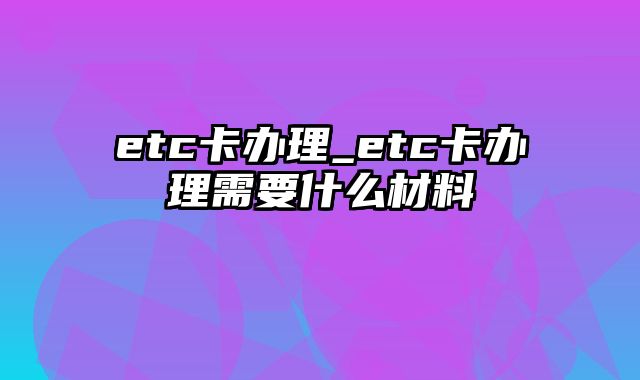 etc卡办理_etc卡办理需要什么材料