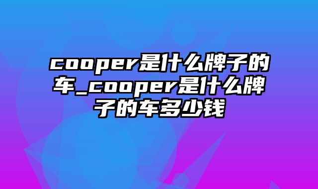 cooper是什么牌子的车_cooper是什么牌子的车多少钱