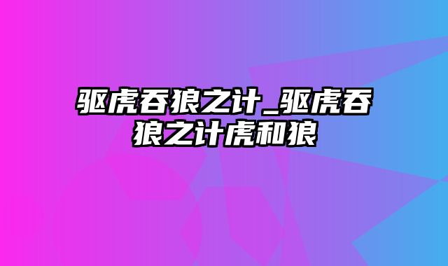 驱虎吞狼之计_驱虎吞狼之计虎和狼