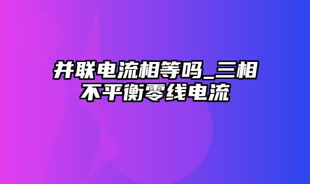 并联电流相等吗_三相不平衡零线电流