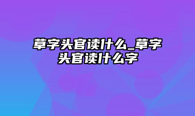 草字头官读什么_草字头官读什么字