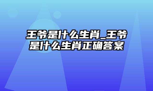 王爷是什么生肖_王爷是什么生肖正确答案