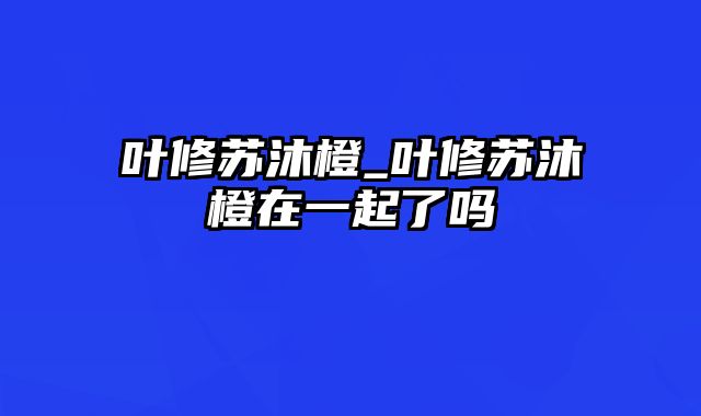 叶修苏沐橙_叶修苏沐橙在一起了吗