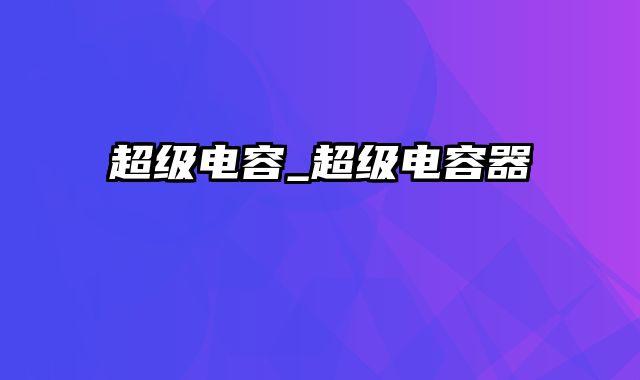 超级电容_超级电容器