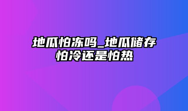 地瓜怕冻吗_地瓜储存怕冷还是怕热