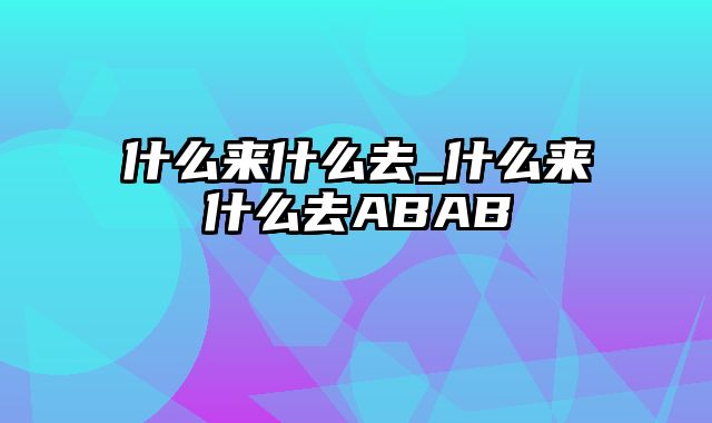 什么来什么去_什么来什么去ABAB