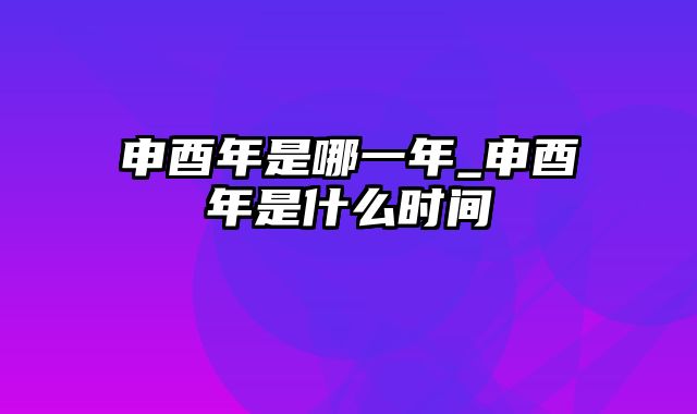 申酉年是哪一年_申酉年是什么时间