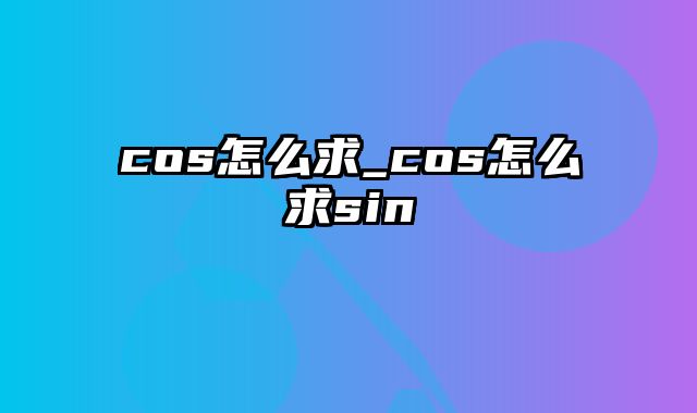 cos怎么求_cos怎么求sin