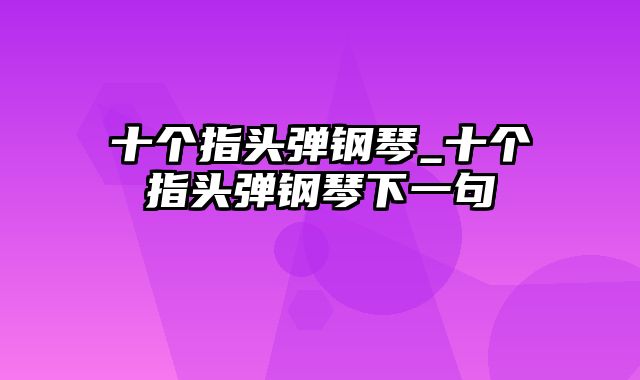 十个指头弹钢琴_十个指头弹钢琴下一句