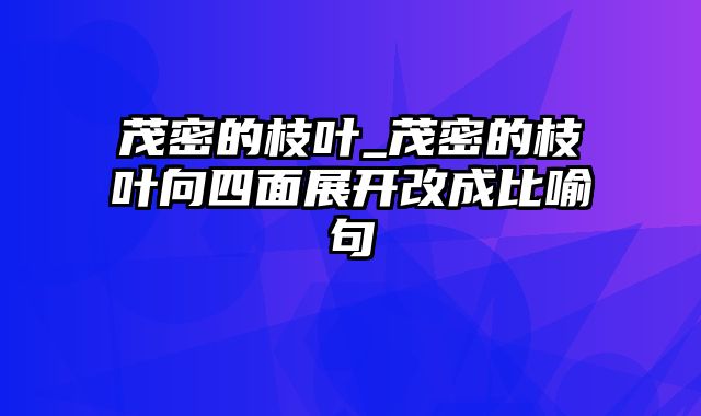 茂密的枝叶_茂密的枝叶向四面展开改成比喻句