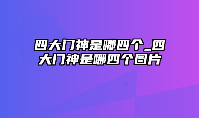 四大门神是哪四个_四大门神是哪四个图片