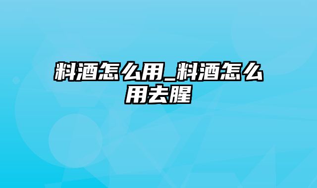 料酒怎么用_料酒怎么用去腥