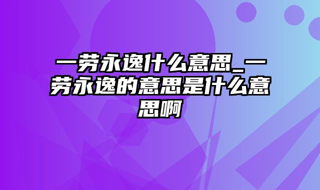 一劳永逸什么意思_一劳永逸的意思是什么意思啊