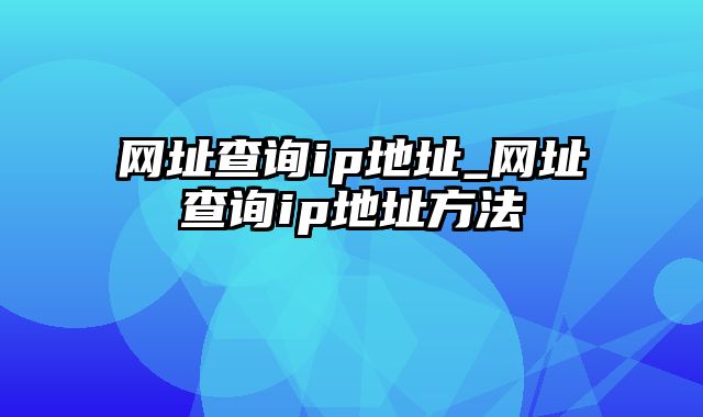 网址查询ip地址_网址查询ip地址方法